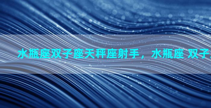 水瓶座双子座天秤座射手，水瓶座 双子座 天秤座